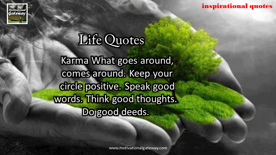 Karma what goes around ,comes around ,keep your circle positive.speak good words,think good thoughts,do good deeds