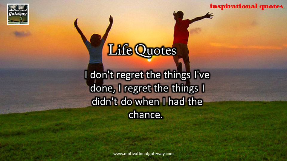 I do not regret the things i did not do,when i had the chance,