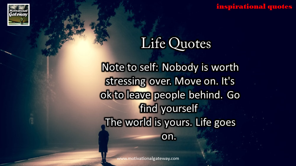 Nobody is worth stressing over,Move on,It's ok to leave people behind,Go find yourself the world is your ,Life goes on 