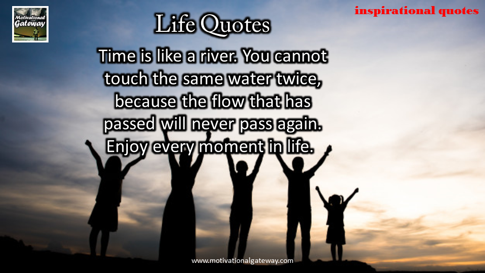 Inspirational quotes on Life!! time is like river,you cannot touch the same water twice ,because the flow that has passed will never pass again ,Enjoy every moment of life