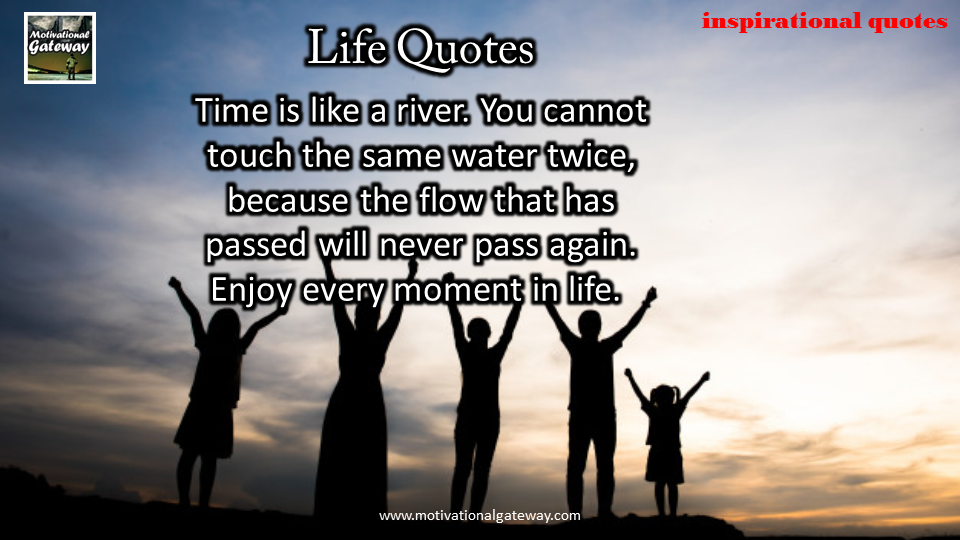 time is like river,you cannot touch the same water twice ,because the flow that has passed will never pass again ,Enjoy every moment of life 