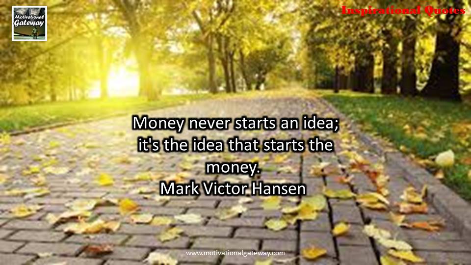 Inspirational quotes on life !! Money never starts an idea ,it's the idea that starts the money,Mark victor Hansen