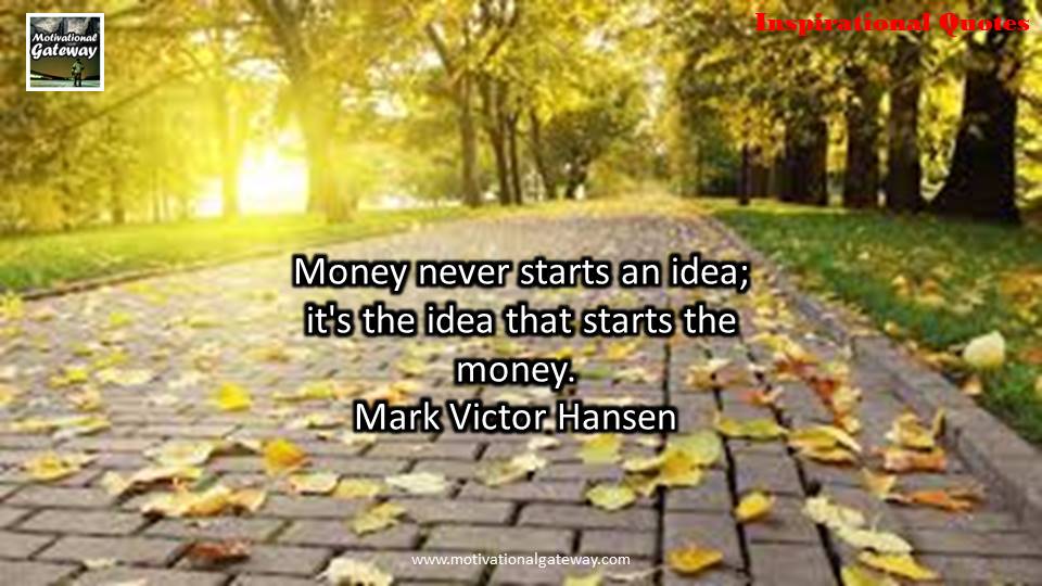 Money never starts an idea ,it's the idea that starts the money,Mark victor Hansen 