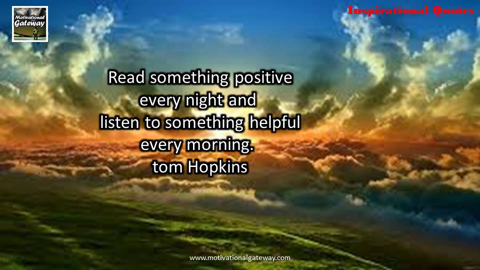 read something positive every night and listen to something helpful every morning. tom hopkins