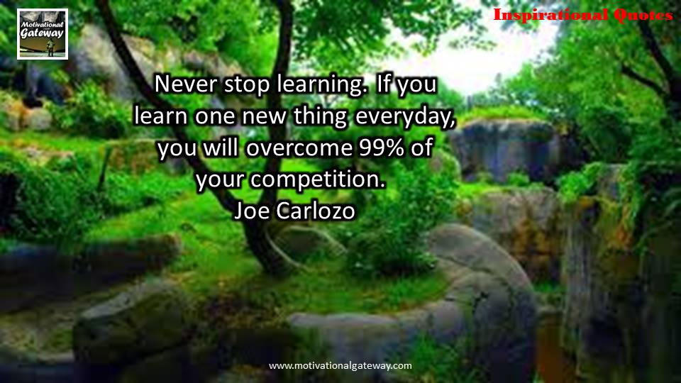 Never stop learning ,if you learn one new thing everyday,you will overcome 99% of your competition,joe carlozo 