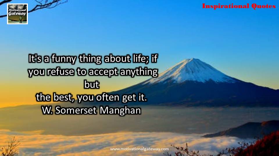 it's funny thing about life,if you refuse to accept anything but the best,you often get it.