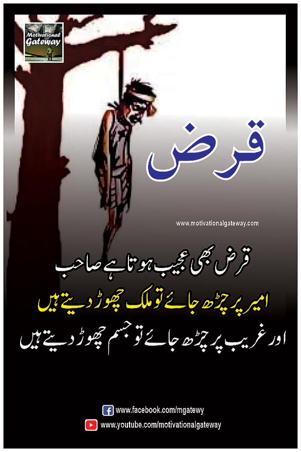  karz bhi ajeeb hota hai sahib
Ameer par charh jaye to mulak chore dete hain
aur ghareeb par charh jaye to jism chore dete hain
karz pictures, loan picture, money picture, urdu quotations, most popular hindi quotes,
urdu aqwal, urdu quotes, motivational urdu quotations, hindi quotations, quotes about life in urdu,urdu poetry,hindi poetry,urdu quotes with images, hindi suvihcar,success urdu quotes,golden words in urdu, anmol moti,